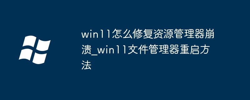 Win11资源管理器崩溃？超详细修复教程来帮你重启