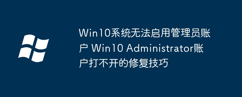 Win10Administrator启用失败？手把手教你快速解决！