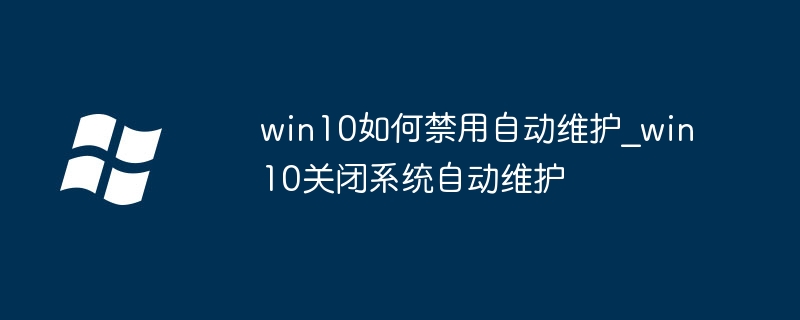 Win10怎么彻底关闭自动维护？简单几步教你搞定