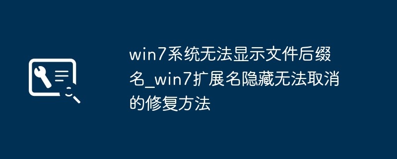 win7文件后缀名不见了？手把手教你快速恢复显示