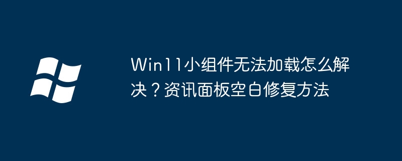 Win11小组件打不开？手把手教你解决资讯面板空白问题