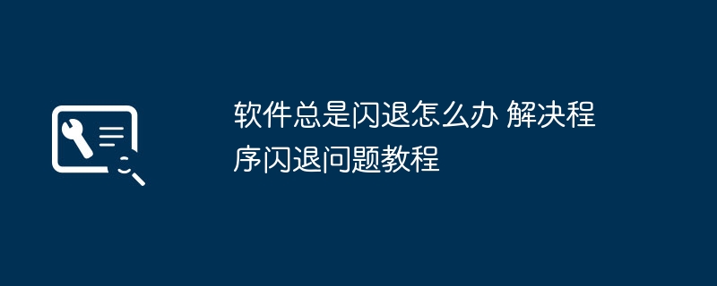 软件老闪退？手把手教你快速修复程序闪退问题