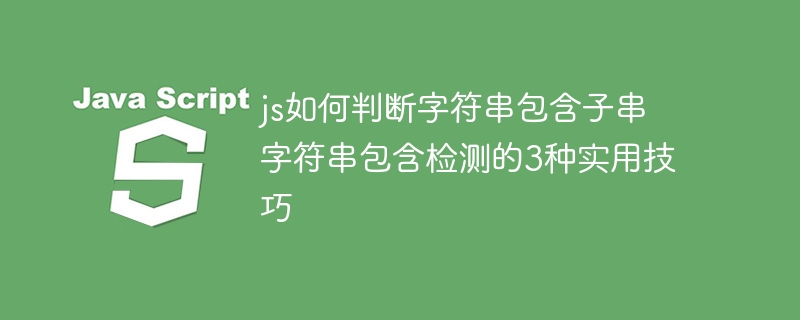 JS如何判断字符串是否包含子串？这3种方法你必须掌握！