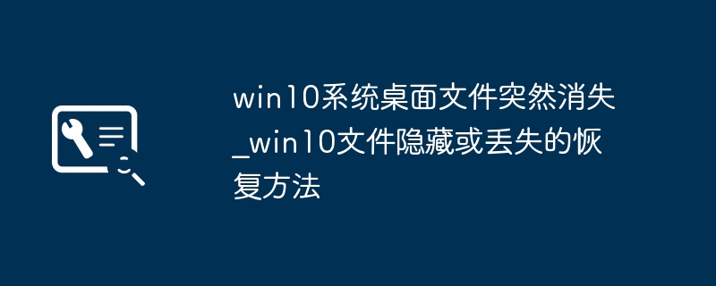 win10桌面文件不见了？简单几步教你找回消失文件