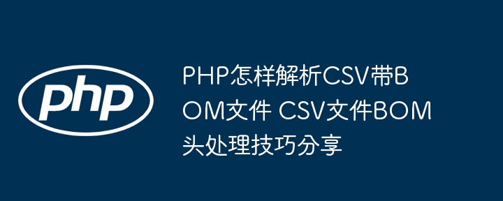 PHP处理CSV带BOM文件，轻松去掉BOM头的小妙招