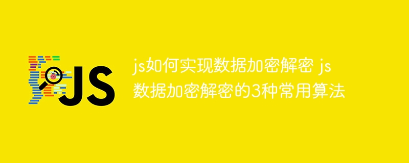 JS搞数据加密解密？这3种常用算法必须会！