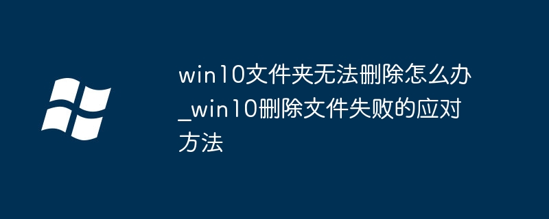 win10文件夹删不掉？手把手教你一键解决删除烦恼