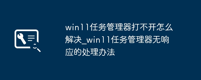 win11任务管理器打不开怎么解决_win11任务管理器无响应的处理办法