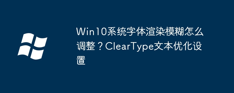 Win10系统字体渲染模糊怎么调整？ClearType文本优化设置