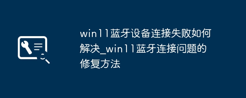 Win11蓝牙连不上？超详细蓝牙修复教程来了！