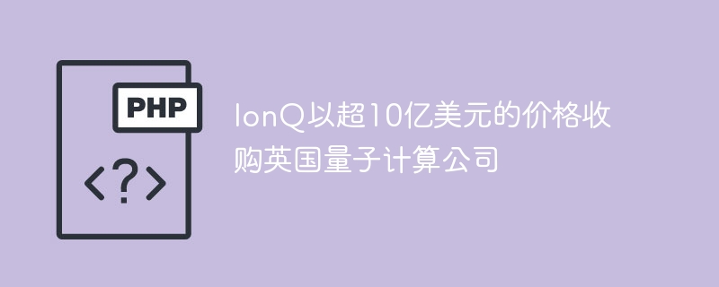 IonQ砸10亿美金收购英国量子计算巨头，行业巨震！