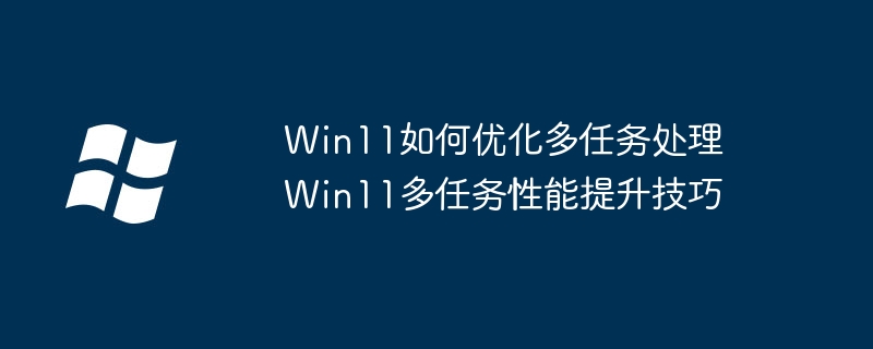 Win11多任务优化全攻略，轻松提升你的操作效率！