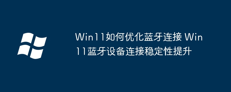 Win11蓝牙老掉线？超详细蓝牙连接优化教程