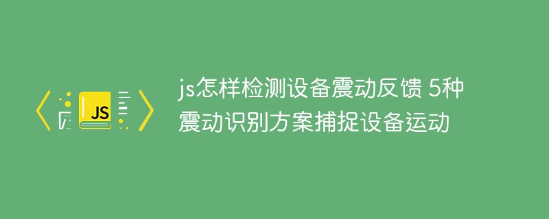 js怎样检测设备震动反馈 5种震动识别方案捕捉设备运动