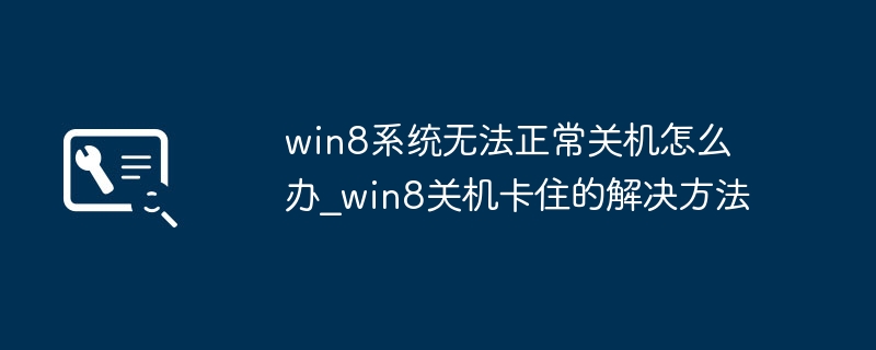 Win8关机卡住怎么破？手把手教你快速解决，跟烦人Bug说拜拜