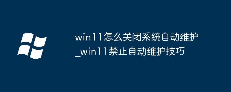 win11怎么关闭自动维护？手把手教你禁用系统自动维护