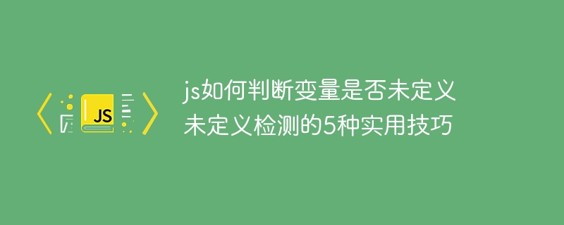 JS判断变量是否未定义？这5种方式你必须掌握！