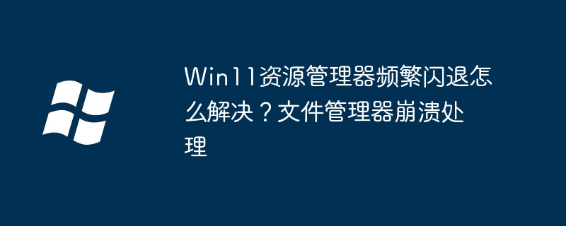 Win11资源管理器闪退？超简单修复教程拯救文件管理器