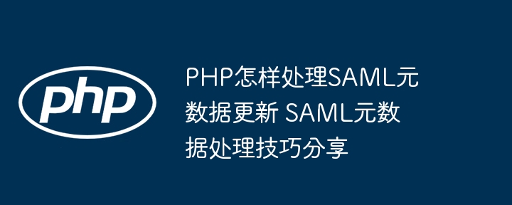 PHP怎么处理SAML元数据更新？大佬的操作来了！