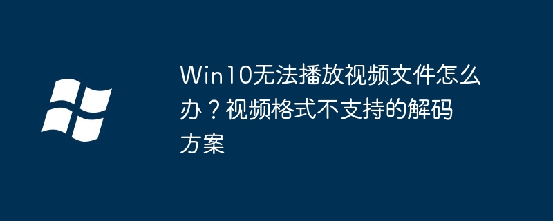 Win10打不开视频文件？教你快速解决视频格式兼容烦恼