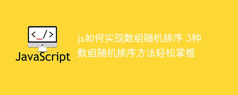 JS怎么实现数组乱序排列？3种方法教你轻松搞定随机排序