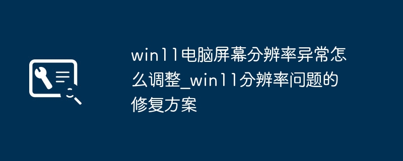 Win11屏幕分辨率不正常？超简单几步搞定分辨率问题！