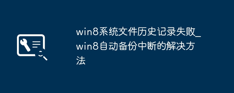 win8文件历史记录失败?简单几步教你搞定!