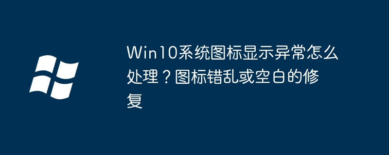 Win10图标显示混乱？简单几步快速修复！