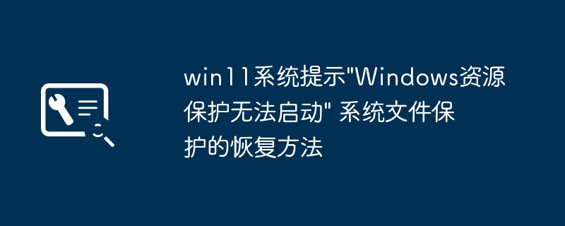 Win11报错“Windows资源保护无法启动”？手把手教你一键修复系统文件保护