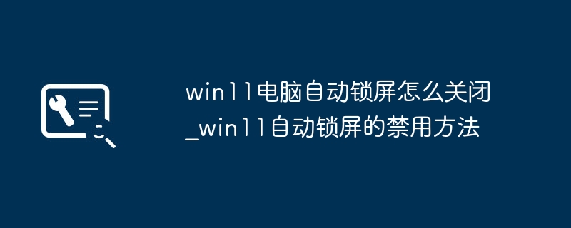 Win11自动锁屏烦死了？手把手教你快速关闭，超简单！