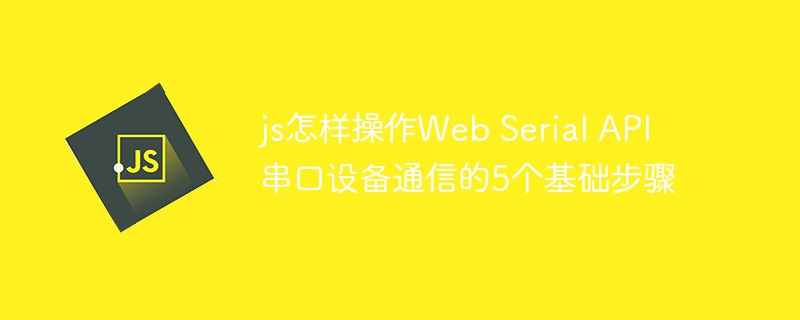 手把手教你用JS搞定WebSerialAPI串口通信（5步轻松上手）