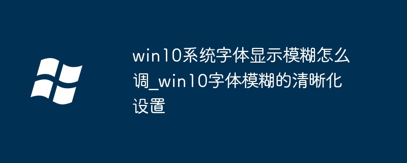 win10字体模糊怎么办？超简单几步教你恢复清晰字体！
