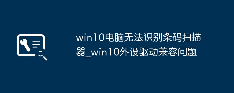 Win10不识别条码扫描器？手把手教你快速搞定设备兼容性