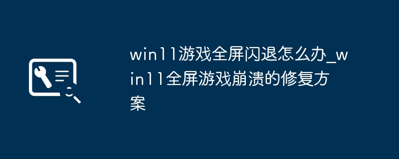 win11全屏游戏老闪退？手把手教你快速修复方法