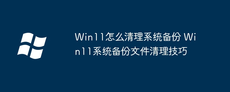 Win11怎么清理系统备份文件？超简单教程分享