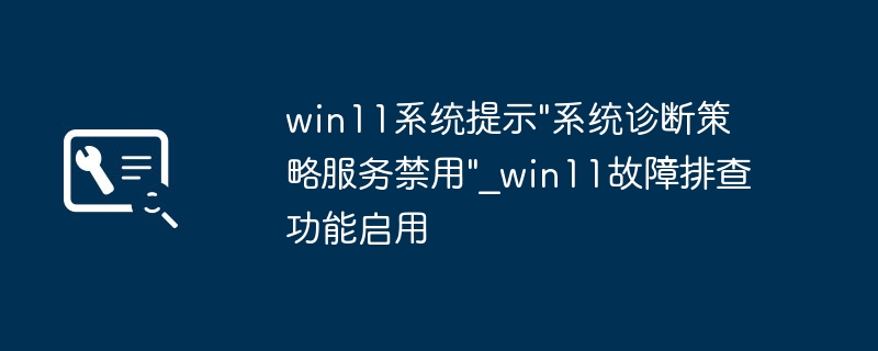 win11提示“系统诊断策略服务禁用”？超简单步骤教你快速开启！