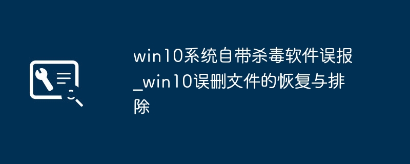win10自带杀软误报文件咋恢复？手把手教你快速解决！