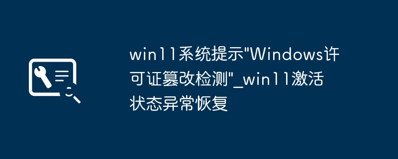 Win11提示“许可证篡改检测”？简单几步恢复激活状态