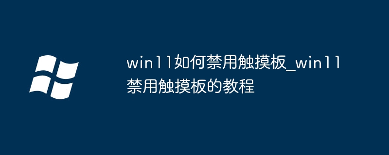 win11触摸板关闭教程，超简单方法快来看！