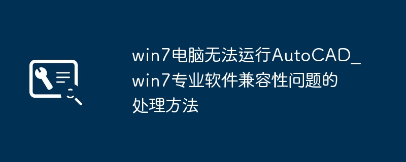 Win7电脑打不开AutoCAD？专业软件兼容性问题就用它解决！