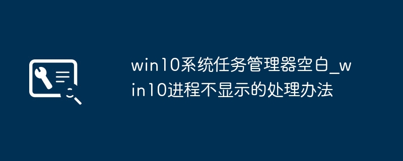 win10任务管理器变空白了？手把手教你快速修复！