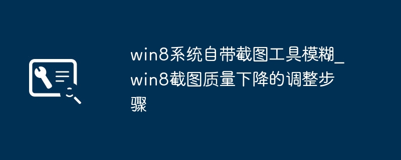 win8截图工具截图糊了？简单一步教你提升清晰度！