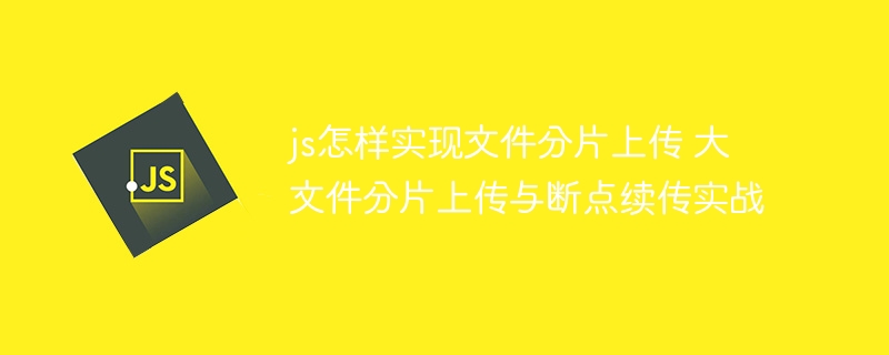 JS实现大文件分片上传&断点续传，超详细教程来了！