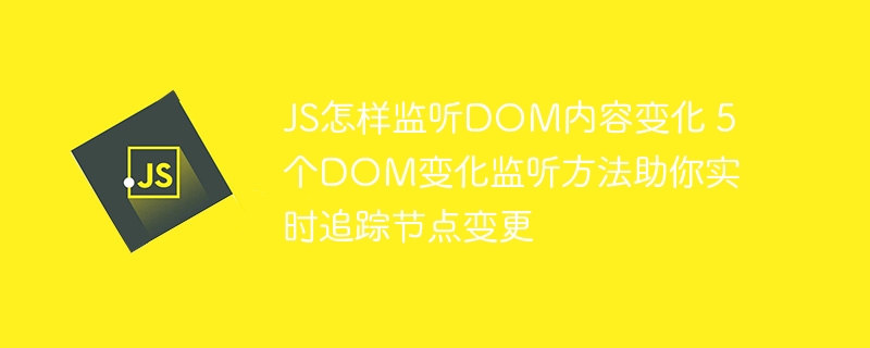 JS怎样监听DOM内容变化 5个DOM变化监听方法助你实时追踪节点变更