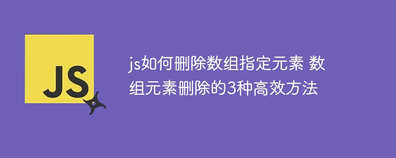 js如何删除数组指定元素 数组元素删除的3种高效方法