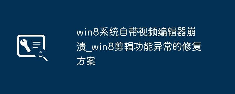 Win8视频编辑器崩溃？手把手教你快速解决方法