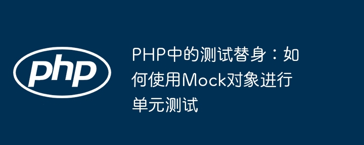 PHP单元测试不求人：手把手教你用Mock对象实现测试替身