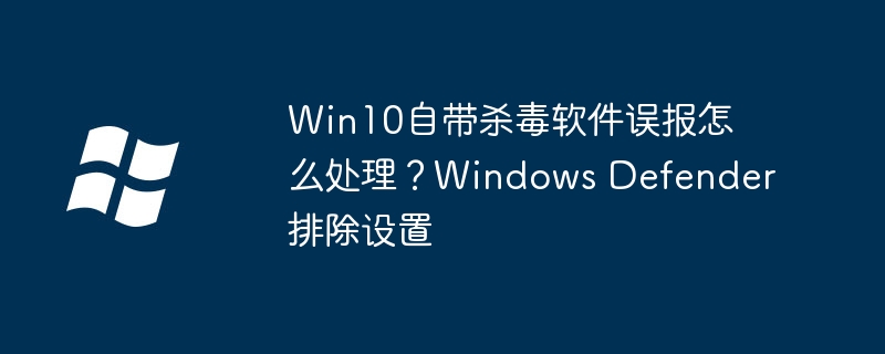 Win10自带杀毒软件误报严重？教你一键设置排除规则