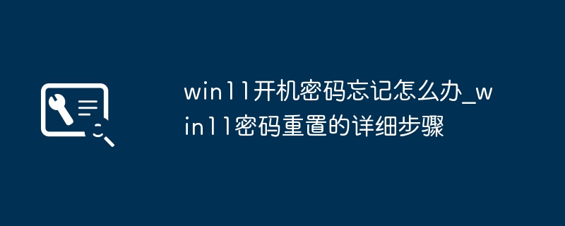 Win11忘密码了？手把手教你快速重置密码方法