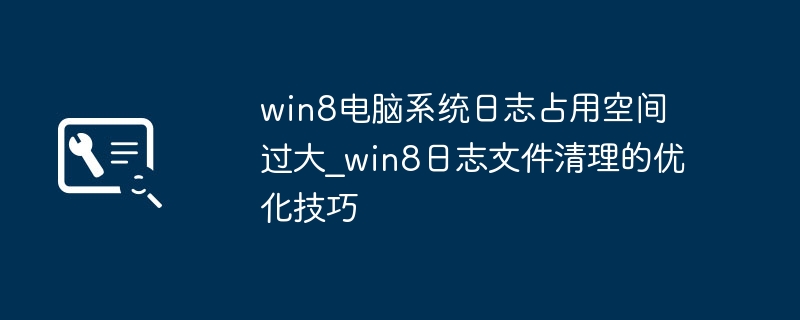 Win8系统日志文件过大？手把手教你一键清理优化